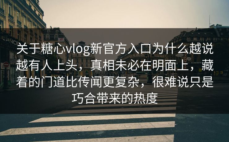 关于糖心vlog新官方入口为什么越说越有人上头,真相未必在明面上,藏着的门道比传闻更复杂,很难说只是巧合带来的热度