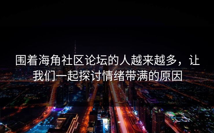 围着海角社区论坛的人越来越多,让我们一起探讨情绪带满的原因