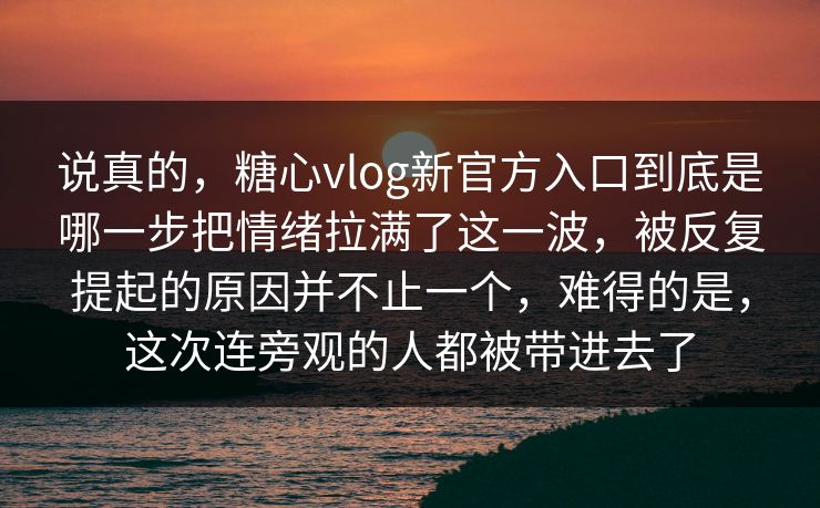 说真的，糖心vlog新官方入口到底是哪一步把情绪拉满了这一波，被反复提起的原因并不止一个，难得的是，这次连旁观的人都被带进去了
