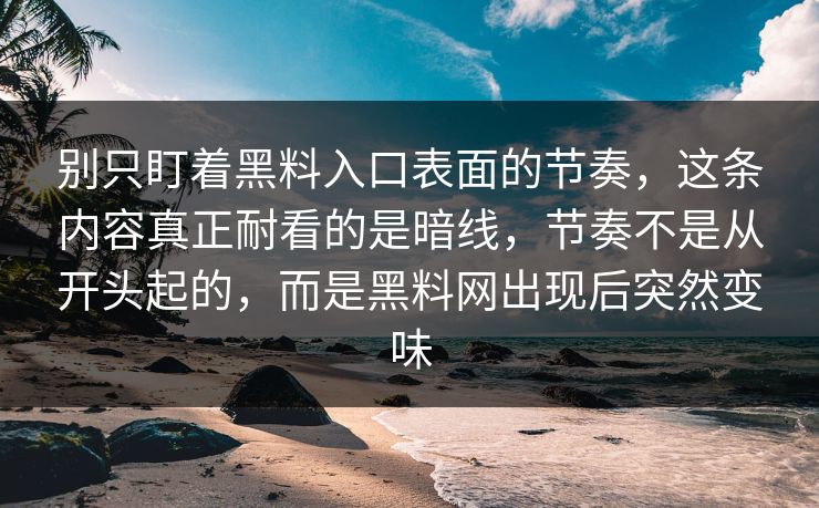 别只盯着黑料入口表面的节奏，这条内容真正耐看的是暗线，节奏不是从开头起的，而是黑料网出现后突然变味