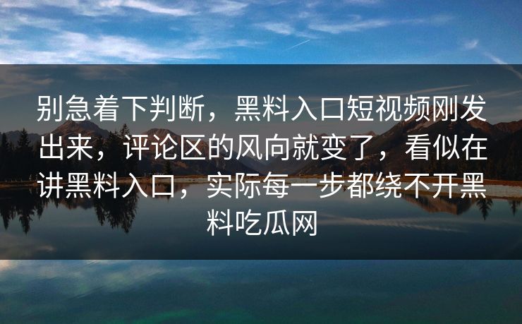 别急着下判断，黑料入口短视频刚发出来，评论区的风向就变了，看似在讲黑料入口，实际每一步都绕不开黑料吃瓜网