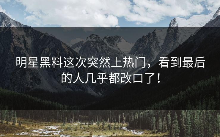 明星黑料这次突然上热门,看到最后的人几乎都改口了!