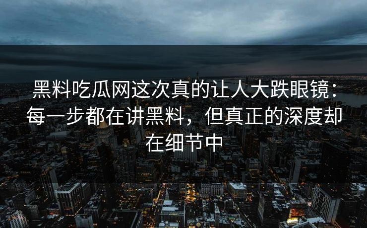 黑料吃瓜网这次真的让人大跌眼镜:每一步都在讲黑料,但真正的深度却在细节中