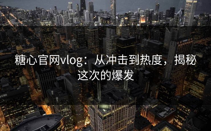 糖心官网vlog：从冲击到热度，揭秘这次的爆发