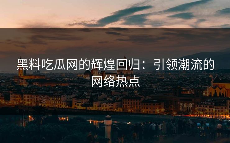 黑料吃瓜网的辉煌回归：引领潮流的网络热点