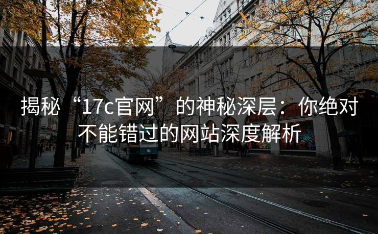 揭秘“17c官网”的神秘深层：你绝对不能错过的网站深度解析