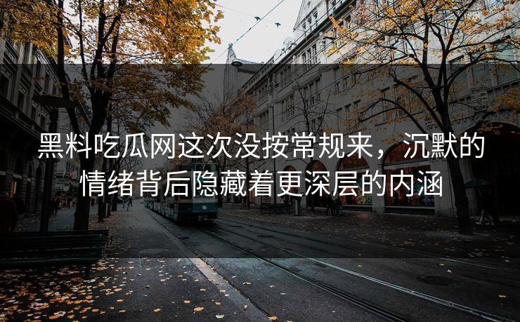 黑料吃瓜网这次没按常规来，沉默的情绪背后隐藏着更深层的内涵