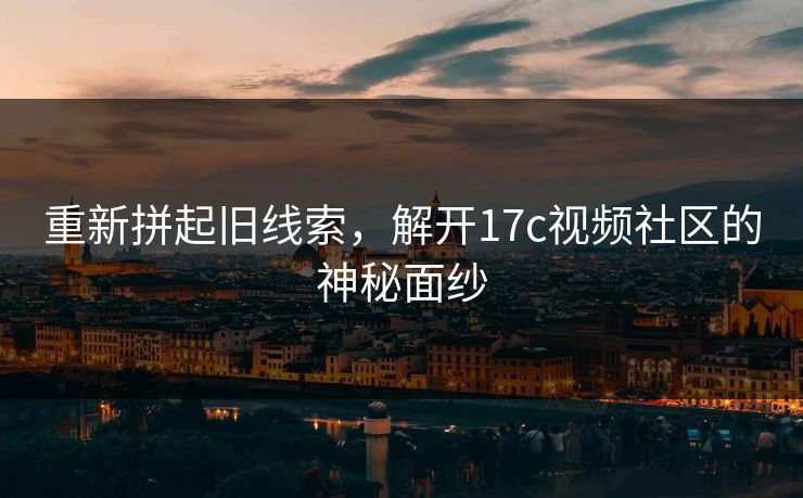重新拼起旧线索,解开17c视频社区的神秘面纱