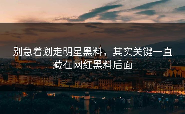 别急着划走明星黑料，其实关键一直藏在网红黑料后面