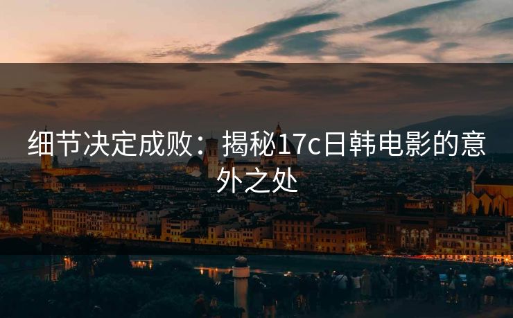细节决定成败：揭秘17c日韩电影的意外之处