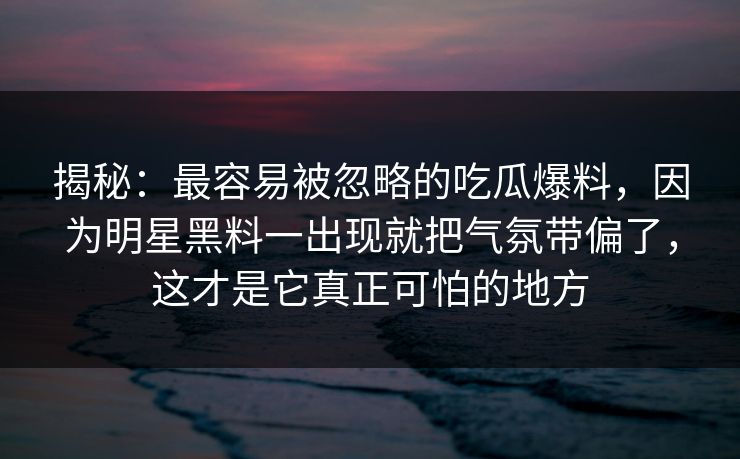 揭秘：最容易被忽略的吃瓜爆料，因为明星黑料一出现就把气氛带偏了，这才是它真正可怕的地方