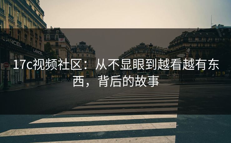 17c视频社区：从不显眼到越看越有东西，背后的故事
