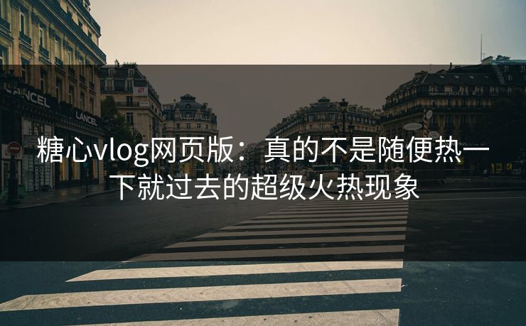 糖心vlog网页版：真的不是随便热一下就过去的超级火热现象
