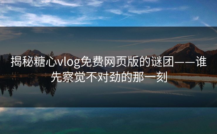 揭秘糖心vlog免费网页版的谜团——谁先察觉不对劲的那一刻