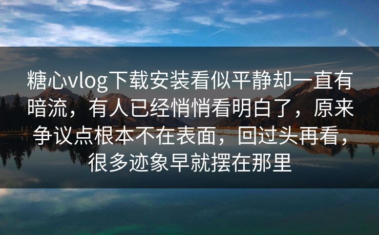 糖心vlog下载安装看似平静却一直有暗流，有人已经悄悄看明白了，原来争议点根本不在表面，回过头再看，很多迹象早就摆在那里