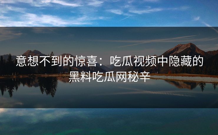 意想不到的惊喜：吃瓜视频中隐藏的黑料吃瓜网秘辛