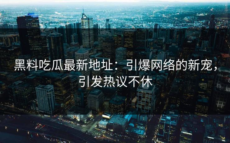 黑料吃瓜最新地址：引爆网络的新宠，引发热议不休