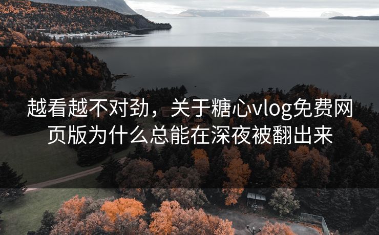 越看越不对劲，关于糖心vlog免费网页版为什么总能在深夜被翻出来