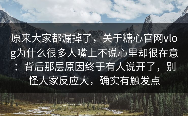 原来大家都漏掉了,关于糖心官网vlog为什么很多人嘴上不说心里却很在意:背后那层原因终于有人说开了,别怪大家反应大,确实有触发点