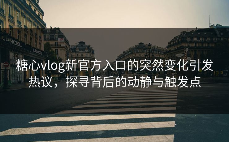 糖心vlog新官方入口的突然变化引发热议,探寻背后的动静与触发点
