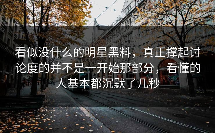 看似没什么的明星黑料，真正撑起讨论度的并不是一开始那部分，看懂的人基本都沉默了几秒