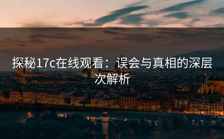 探秘17c在线观看：误会与真相的深层次解析