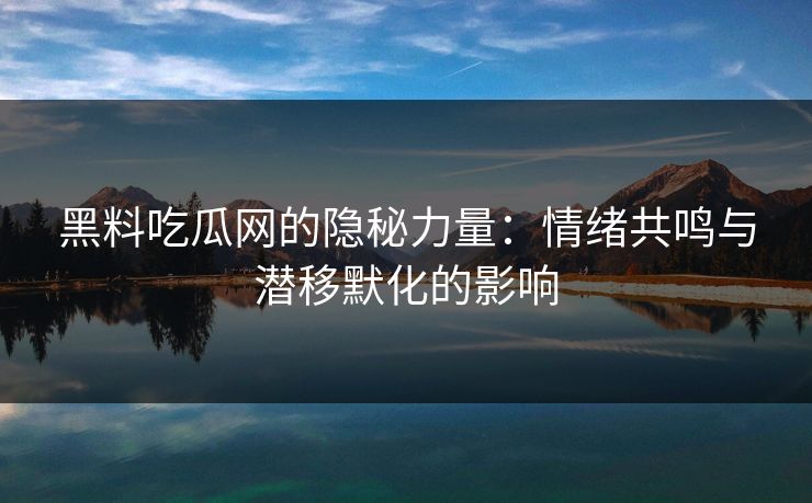 黑料吃瓜网的隐秘力量：情绪共鸣与潜移默化的影响