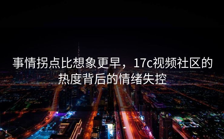事情拐点比想象更早，17c视频社区的热度背后的情绪失控