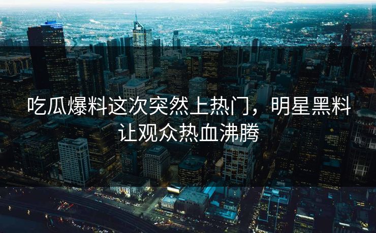 吃瓜爆料这次突然上热门，明星黑料让观众热血沸腾