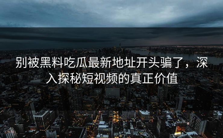 别被黑料吃瓜最新地址开头骗了，深入探秘短视频的真正价值