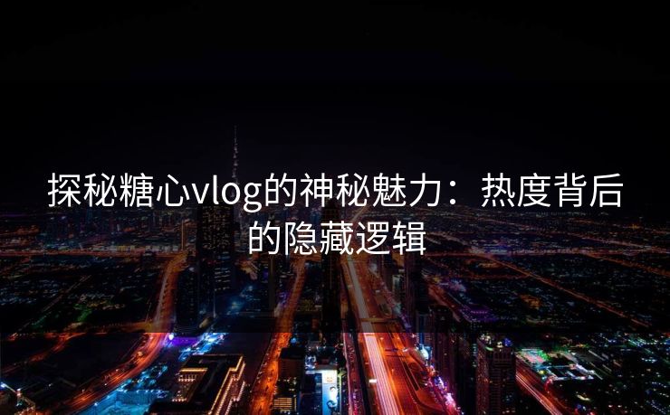 探秘糖心vlog的神秘魅力：热度背后的隐藏逻辑