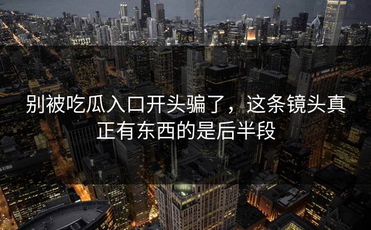 别被吃瓜入口开头骗了，这条镜头真正有东西的是后半段