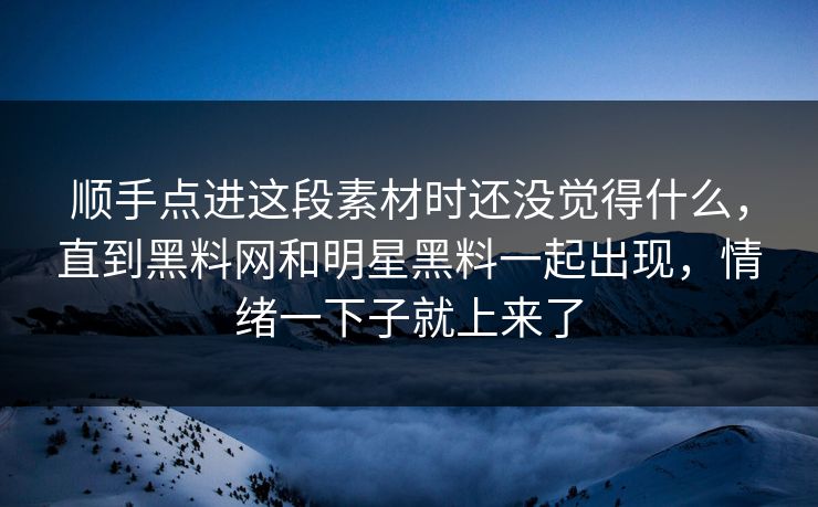顺手点进这段素材时还没觉得什么，直到黑料网和明星黑料一起出现，情绪一下子就上来了