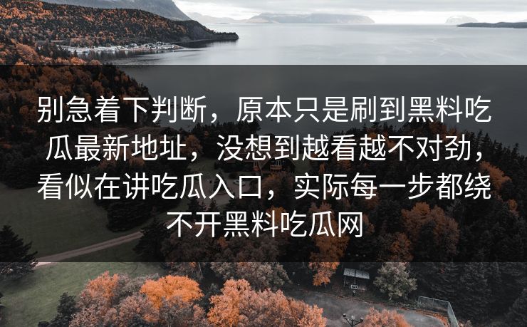 别急着下判断，原本只是刷到黑料吃瓜最新地址，没想到越看越不对劲，看似在讲吃瓜入口，实际每一步都绕不开黑料吃瓜网