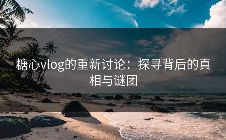 糖心vlog的重新讨论:探寻背后的真相与谜团