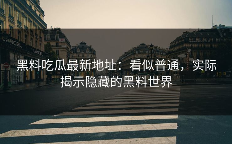 黑料吃瓜最新地址：看似普通，实际揭示隐藏的黑料世界