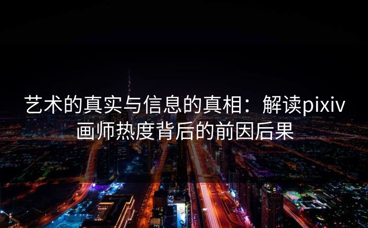 艺术的真实与信息的真相：解读pixiv画师热度背后的前因后果