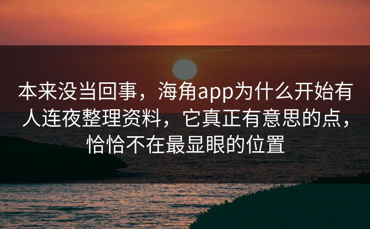 本来没当回事，海角app为什么开始有人连夜整理资料，它真正有意思的点，恰恰不在最显眼的位置