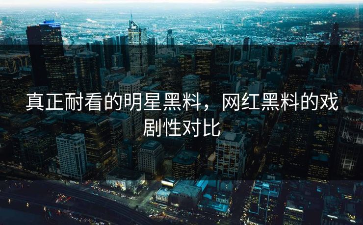 真正耐看的明星黑料，网红黑料的戏剧性对比