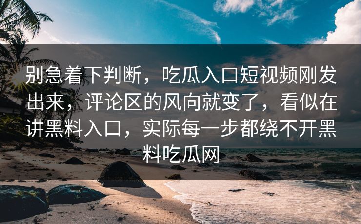 别急着下判断，吃瓜入口短视频刚发出来，评论区的风向就变了，看似在讲黑料入口，实际每一步都绕不开黑料吃瓜网