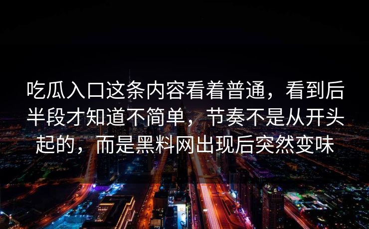 吃瓜入口这条内容看着普通，看到后半段才知道不简单，节奏不是从开头起的，而是黑料网出现后突然变味