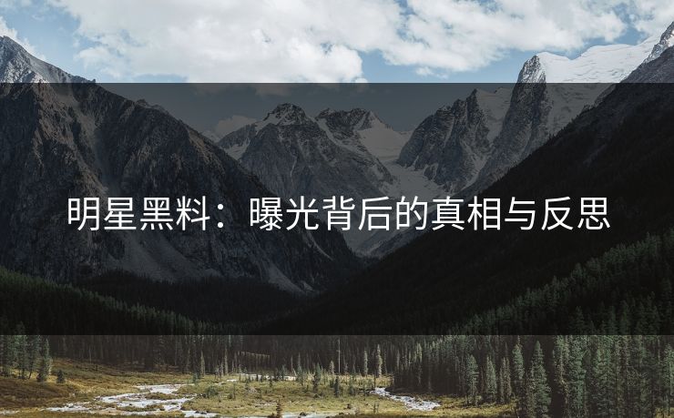 明星黑料：曝光背后的真相与反思