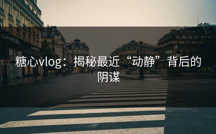 糖心vlog：揭秘最近“动静”背后的阴谋