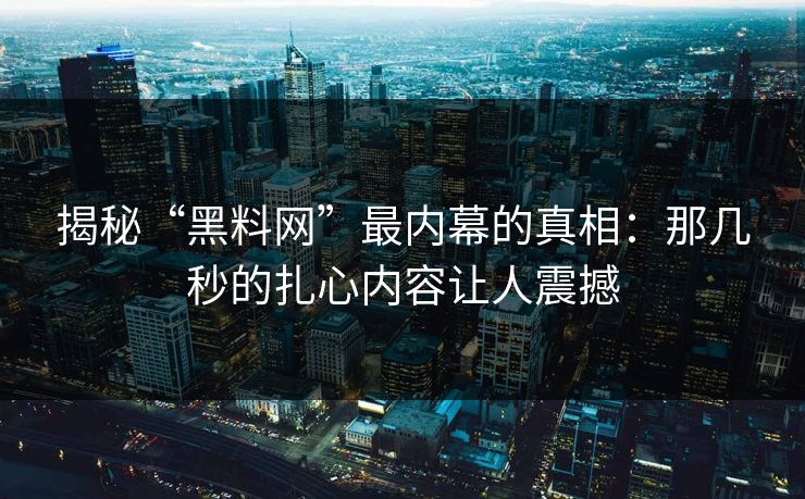 揭秘“黑料网”最内幕的真相：那几秒的扎心内容让人震撼
