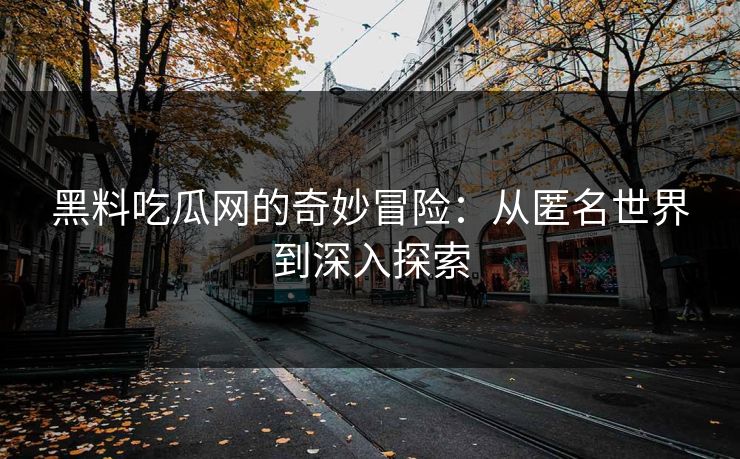黑料吃瓜网的奇妙冒险：从匿名世界到深入探索