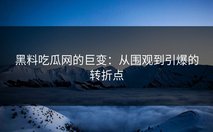 黑料吃瓜网的巨变：从围观到引爆的转折点