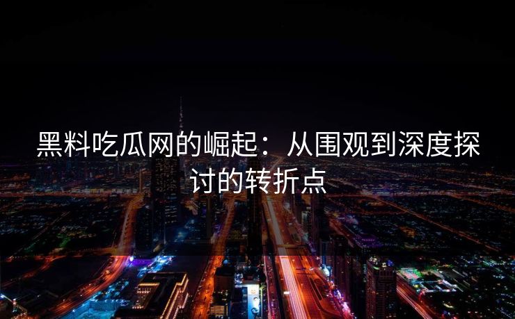 黑料吃瓜网的崛起：从围观到深度探讨的转折点