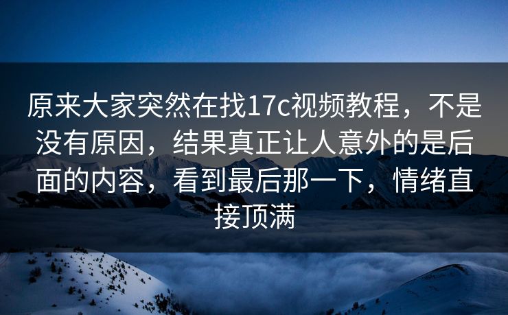 原来大家突然在找17c视频教程,不是没有原因,结果真正让人意外的是后面的内容,看到最后那一下,情绪直接顶满