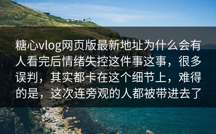 糖心vlog网页版最新地址为什么会有人看完后情绪失控这件事这事，很多误判，其实都卡在这个细节上，难得的是，这次连旁观的人都被带进去了