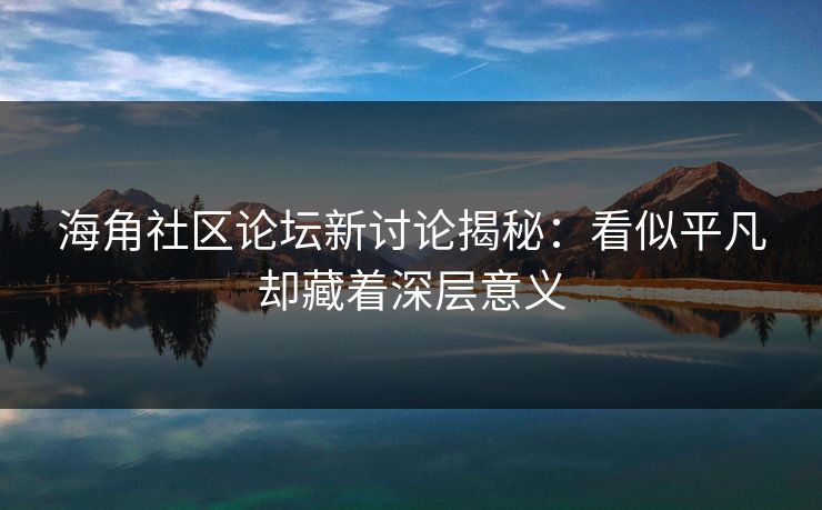 海角社区论坛新讨论揭秘：看似平凡却藏着深层意义